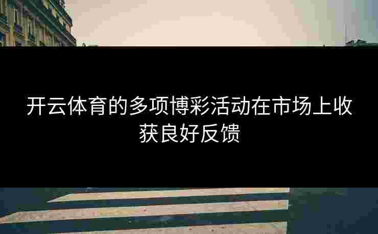 开云体育的多项博彩活动在市场上收获良好反馈