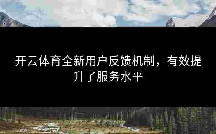 开云体育全新用户反馈机制，有效提升了服务水平
