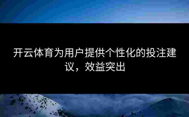 开云体育为用户提供个性化的投注建议，效益突出