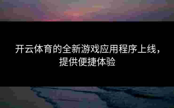 开云体育的全新游戏应用程序上线,提供便捷体验 开云体育的全新游戏应用程序上线,提供便捷体验