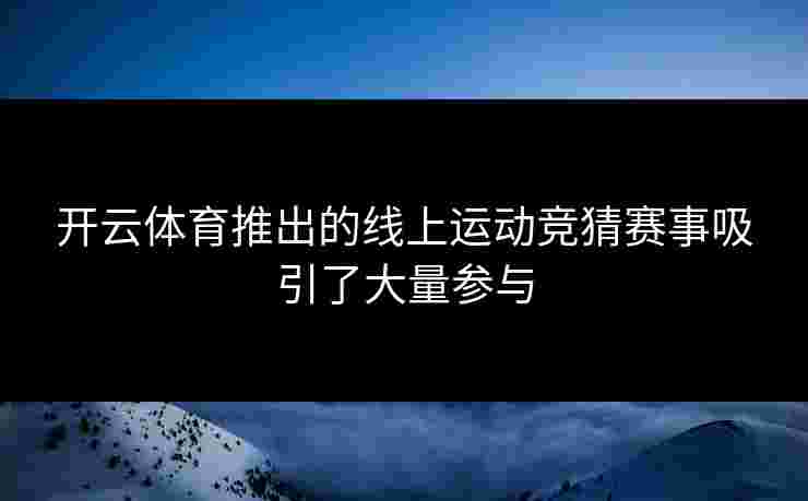 开云体育推出的线上运动竞猜赛事吸引了大量参与 开云体育推出的线上运动竞猜赛事吸引了大量参与