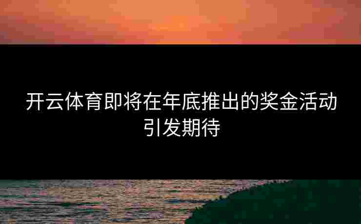 开云体育即将在年底推出的奖金活动引发期待