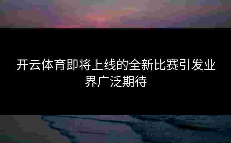 开云体育即将上线的全新比赛引发业界广泛期待