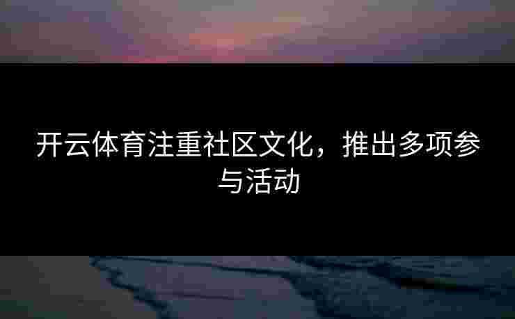 开云体育注重社区文化，推出多项参与活动