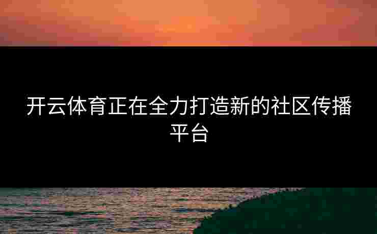开云体育正在全力打造新的社区传播平台