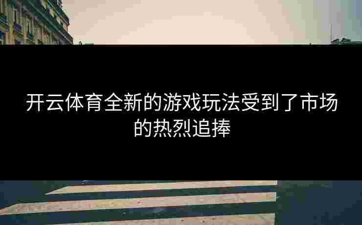 开云体育全新的游戏玩法受到了市场的热烈追捧