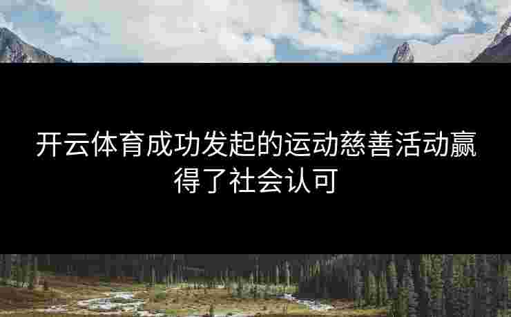 开云体育成功发起的运动慈善活动赢得了社会认可