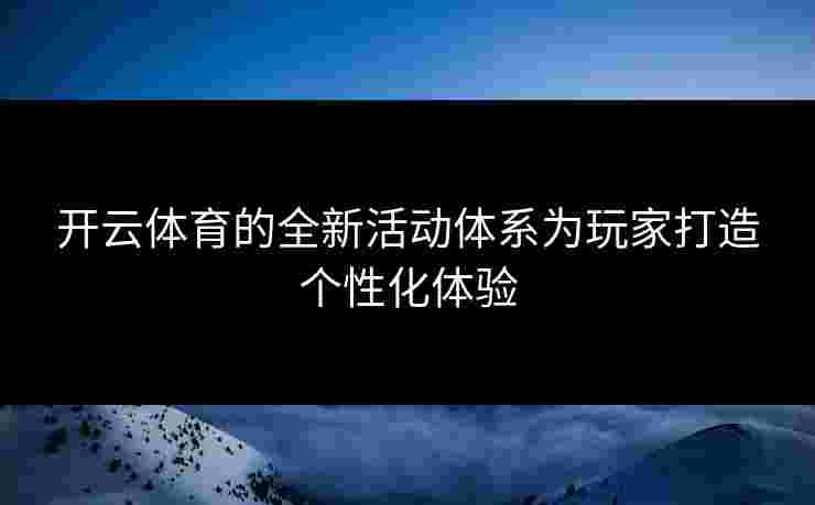 开云体育的全新活动体系为玩家打造个性化体验