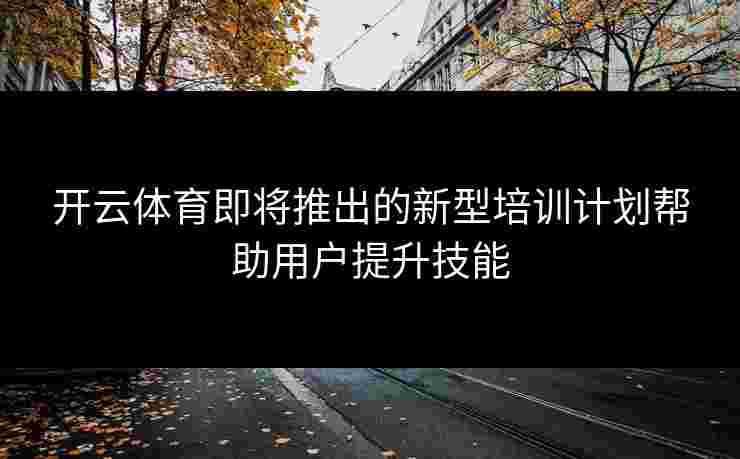 开云体育即将推出的新型培训计划帮助用户提升技能