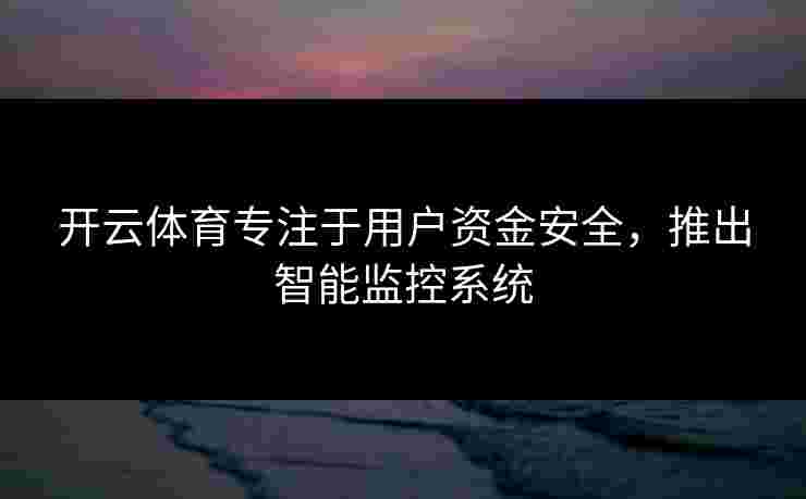 开云体育专注于用户资金安全，推出智能监控系统