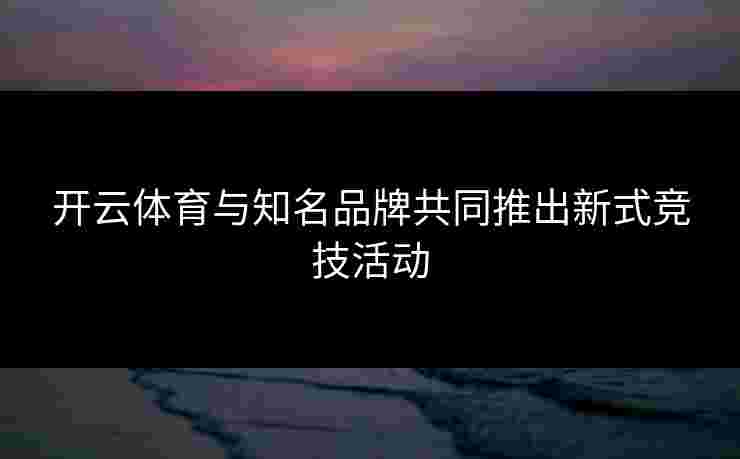 开云体育与知名品牌共同推出新式竞技活动