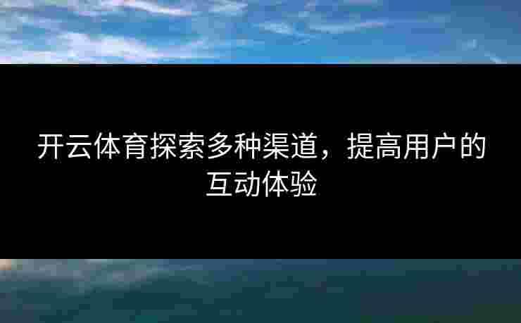 开云体育探索多种渠道，提高用户的互动体验