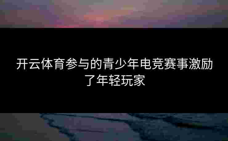 开云体育参与的青少年电竞赛事激励了年轻玩家