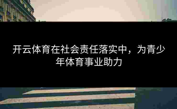 开云体育在社会责任落实中，为青少年体育事业助力