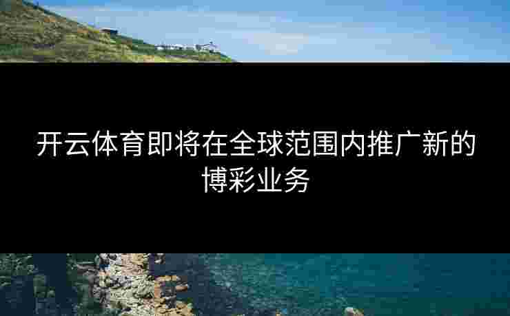 开云体育即将在全球范围内推广新的博彩业务