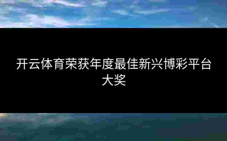 开云体育荣获年度最佳新兴博彩平台大奖