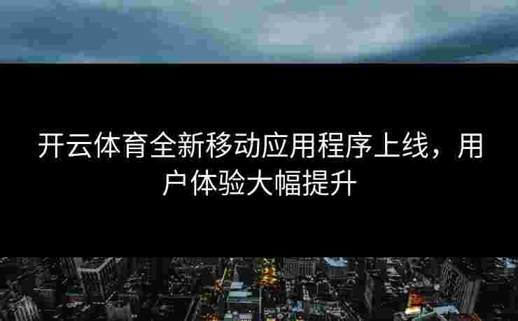 开云体育全新移动应用程序上线，用户体验大幅提升