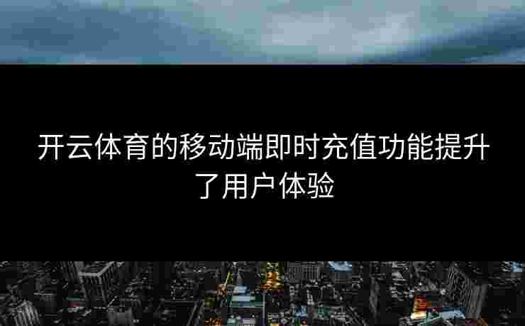 开云体育的移动端即时充值功能提升了用户体验