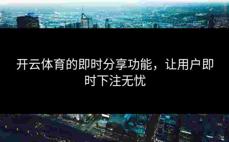 开云体育的即时分享功能，让用户即时下注无忧