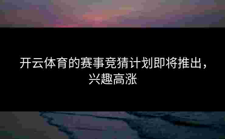 开云体育的赛事竞猜计划即将推出，兴趣高涨