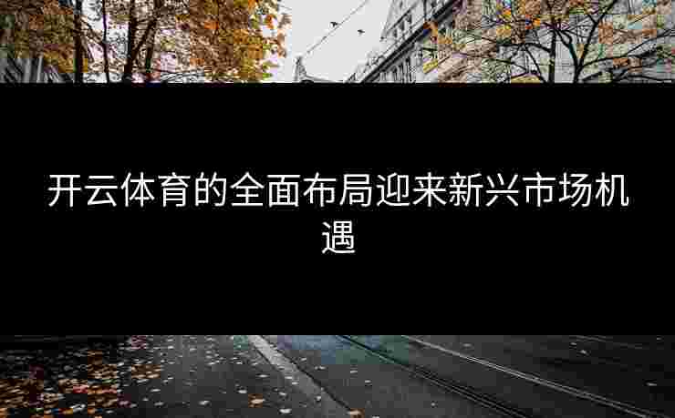 开云体育的全面布局迎来新兴市场机遇