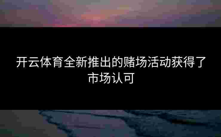开云体育全新推出的赌场活动获得了市场认可