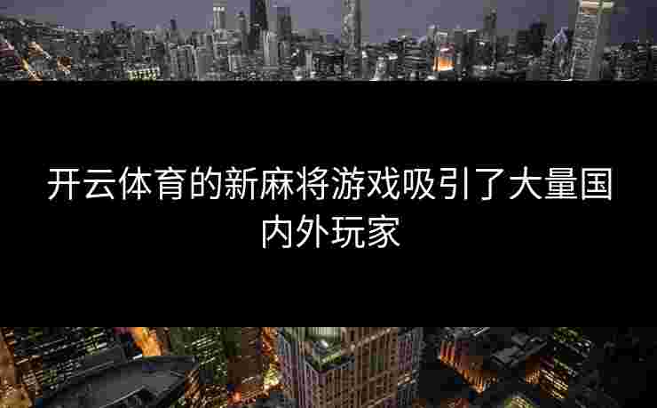 开云体育的新麻将游戏吸引了大量国内外玩家