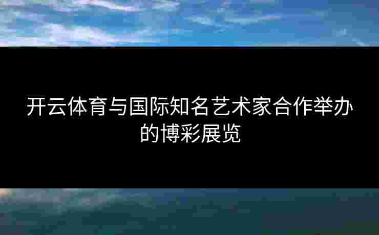 开云体育与国际知名艺术家合作举办的博彩展览