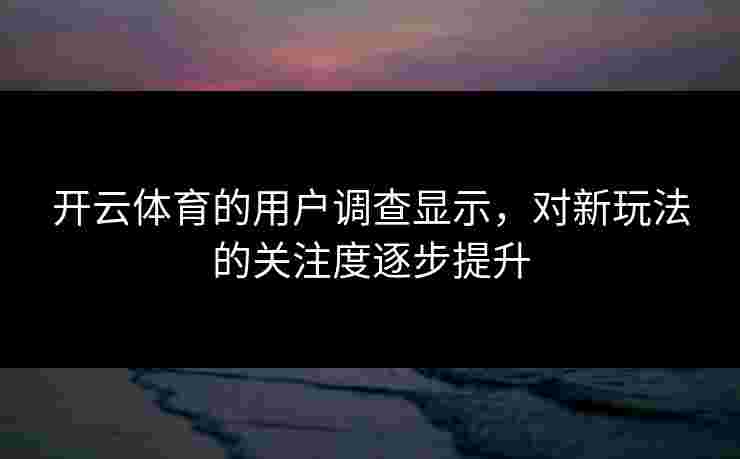 开云体育的用户调查显示，对新玩法的关注度逐步提升