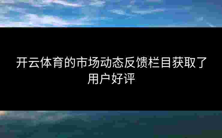 开云体育的市场动态反馈栏目获取了用户好评