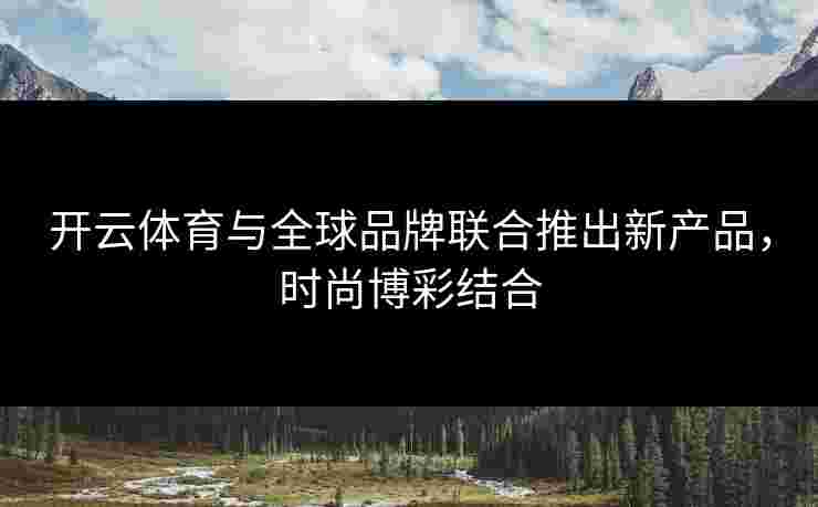 开云体育与全球品牌联合推出新产品，时尚博彩结合