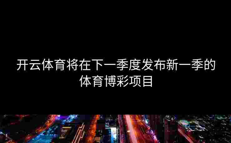 开云体育将在下一季度发布新一季的体育博彩项目