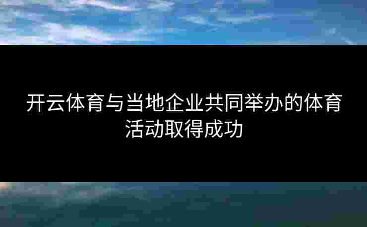开云体育与当地企业共同举办的体育活动取得成功