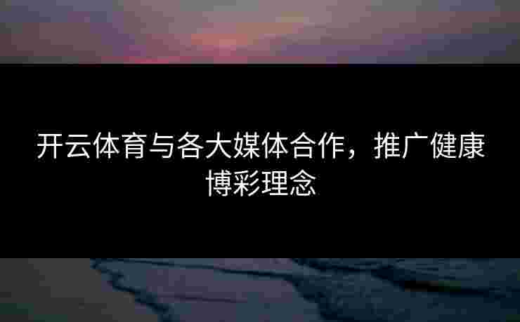 开云体育与各大媒体合作，推广健康博彩理念