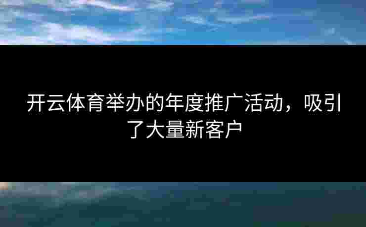 开云体育举办的年度推广活动，吸引了大量新客户