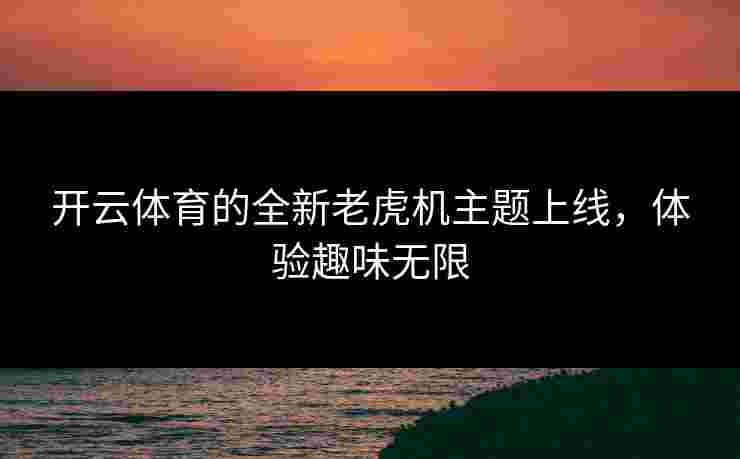开云体育的全新老虎机主题上线，体验趣味无限