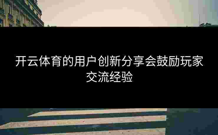 开云体育的用户创新分享会鼓励玩家交流经验