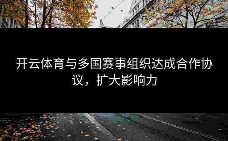 开云体育与多国赛事组织达成合作协议,扩大影响力 开云体育与多国赛事组织达成合作协议,扩大影响力
