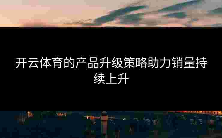 开云体育的产品升级策略助力销量持续上升