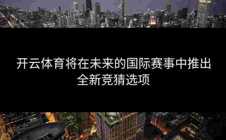 开云体育将在未来的国际赛事中推出全新竞猜选项