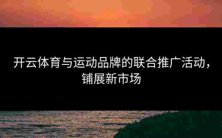 开云体育与运动品牌的联合推广活动，铺展新市场
