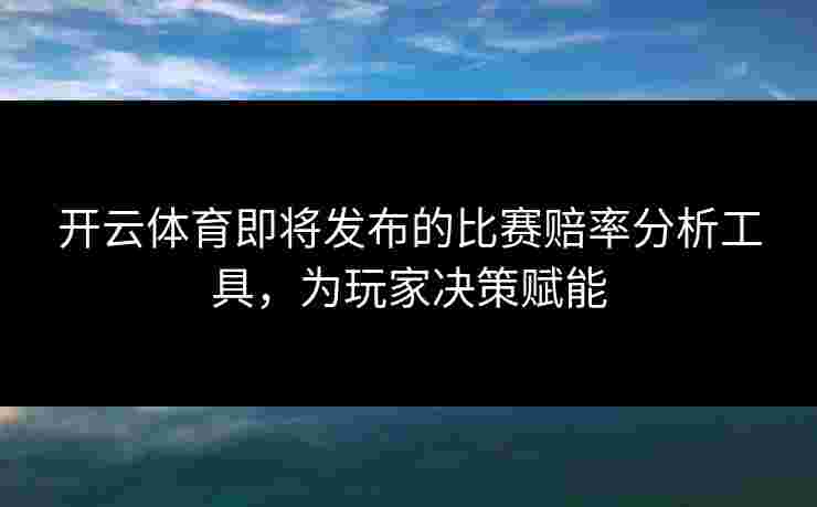 开云体育即将发布的比赛赔率分析工具，为玩家决策赋能
