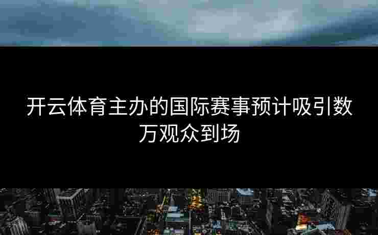 开云体育主办的国际赛事预计吸引数万观众到场