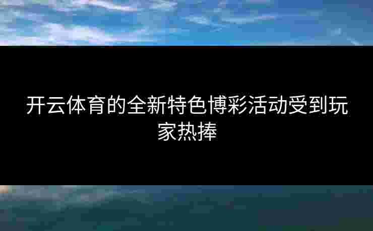 开云体育的全新特色博彩活动受到玩家热捧