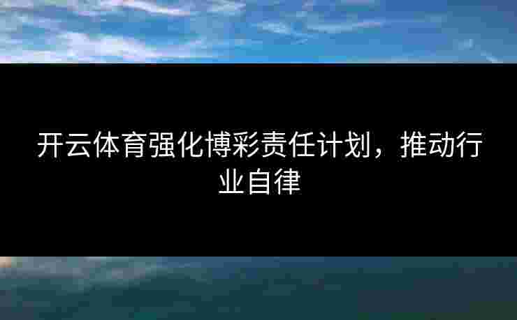 开云体育强化博彩责任计划，推动行业自律