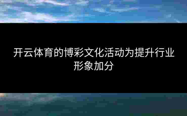 开云体育的博彩文化活动为提升行业形象加分
