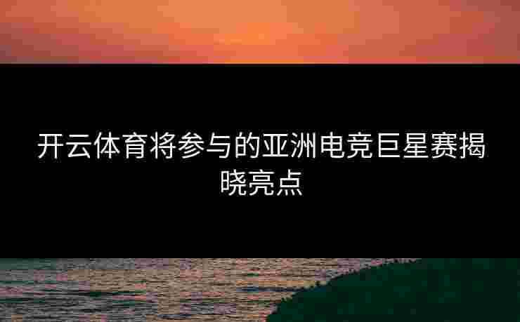 开云体育将参与的亚洲电竞巨星赛揭晓亮点