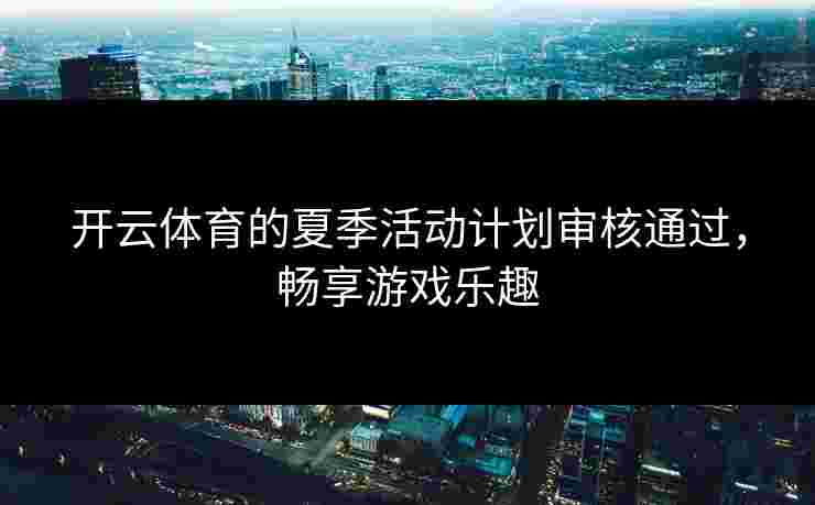 开云体育的夏季活动计划审核通过，畅享游戏乐趣
